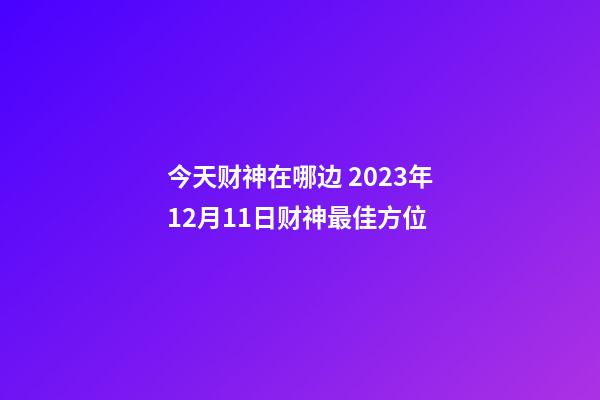 今天财神在哪边 2023年12月11日财神最佳方位